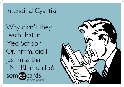 Interstitial Cystitis? 

Why didn't they
teach that in
Med School?
Or, hmm, did I
just miss that 
ENTIRE month???