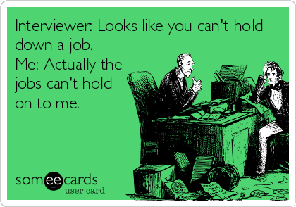 Interviewer: Looks like you can't hold
down a job.
Me: Actually the
jobs can't hold
on to me.