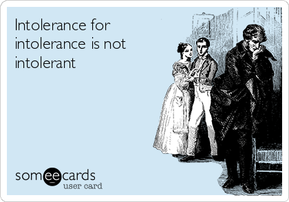 Intolerance for
intolerance is not
intolerant