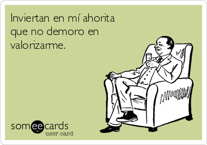 Inviertan en mí ahorita
que no demoro en
valorizarme.