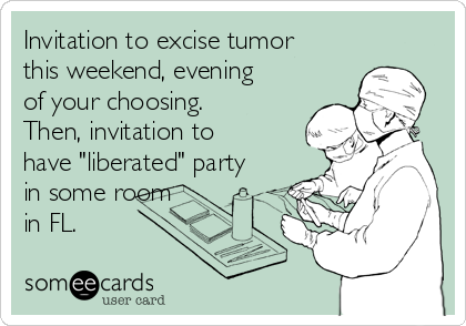 Invitation to excise tumor
this weekend, evening
of your choosing.
Then, invitation to
have "liberated" party
in some room
in FL.