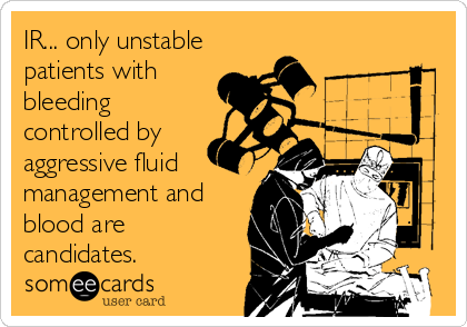 IR... only unstable
patients with
bleeding
controlled by
aggressive fluid
management and
blood are
candidates.