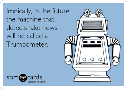 Ironically, in the future
the machine that
detects fake news
will be called a
Trumpometer. 