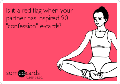 Is it a red flag when your 
partner has inspired 90
"confession" e-cards?