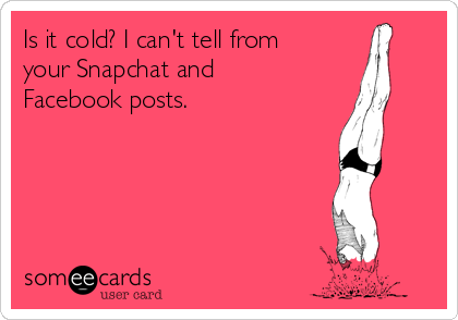 Is it cold? I can't tell from
your Snapchat and
Facebook posts. 