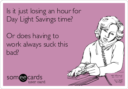 Is it just losing an hour for
Day Light Savings time? 

Or does having to
work always suck this
bad?