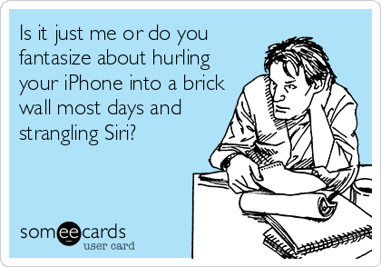 Is it just me or do you
fantasize about hurling
your iPhone into a brick
wall most days and
strangling Siri?