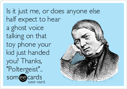 Is it just me, or does anyone else
half expect to hear
a ghost voice
talking on that
toy phone your
kid just handed
you? Thanks,
"Poltergeist"..