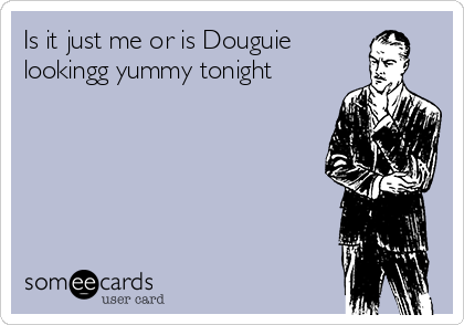 Is it just me or is Douguie
lookingg yummy tonight 