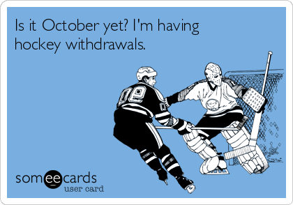 Is it October yet? I'm having
hockey withdrawals.