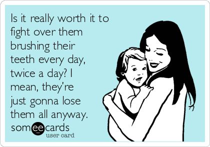 Is it really worth it to
fight over them
brushing their
teeth every day,
twice a day? I
mean, they’re
just gonna lose
them all anyway.