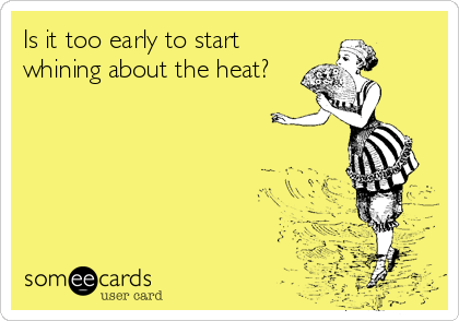 Is it too early to start
whining about the heat? 