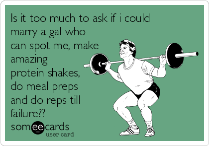Is it too much to ask if i could
marry a gal who
can spot me, make
amazing
protein shakes,
do meal preps
and do reps till
failure??