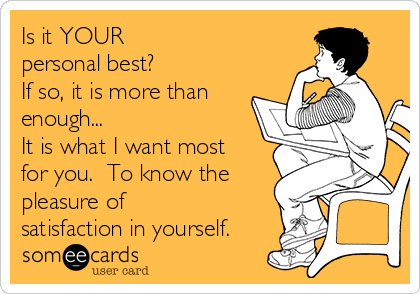 Is it YOUR 
personal best?
If so, it is more than
enough...  
It is what I want most
for you.  To know the
pleasure of
satisfaction in yourself.