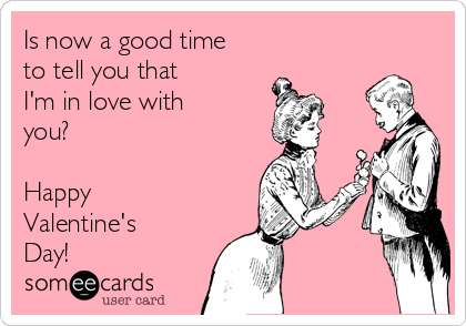 Is now a good time 
to tell you that 
I'm in love with
you?

Happy
Valentine's
Day!