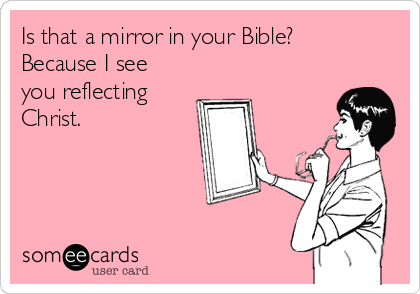 Is that a mirror in your Bible?
Because I see
you reflecting
Christ.