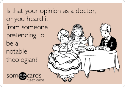 Is that your opinion as a doctor,
or you heard it
from someone
pretending to
be a
notable
theologian?