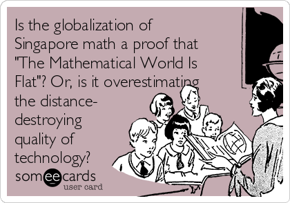 Is the globalization of
Singapore math a proof that
"The Mathematical World Is
Flat"? Or, is it overestimating
the distance-
destroying
quality of
technology?