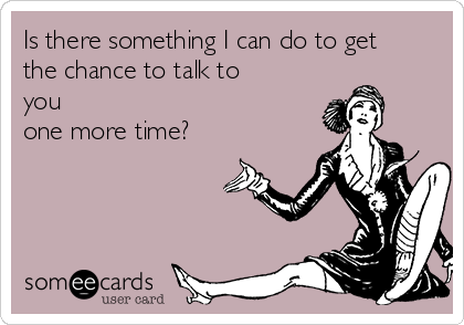 Is there something I can do to get
the chance to talk to
you
one more time?
