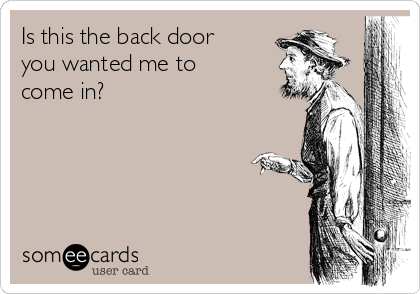 Is this the back door
you wanted me to
come in?