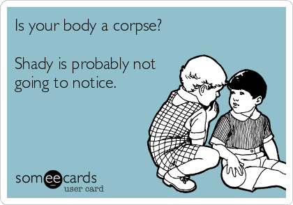 Is your body a corpse? 

Shady is probably not
going to notice. 