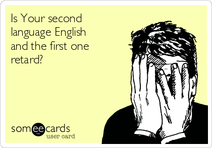 Is Your second
language English
and the first one
retard?