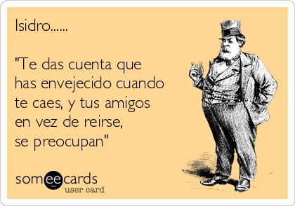 Isidro......

"Te das cuenta que
has envejecido cuando
te caes, y tus amigos
en vez de reirse, 
se preocupan"