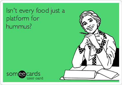 Isn't every food just a 
platform for
hummus?