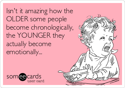 Isn't it amazing how the
OLDER some people
become chronologically,
the YOUNGER they 
actually become
emotionally...