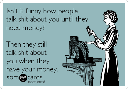 Isn't it funny how people
talk shit about you until they
need money? 

Then they still
talk shit about
you when they
have your money.