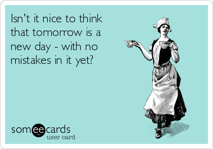 Isn't it nice to think 
that tomorrow is a 
new day - with no
mistakes in it yet?
