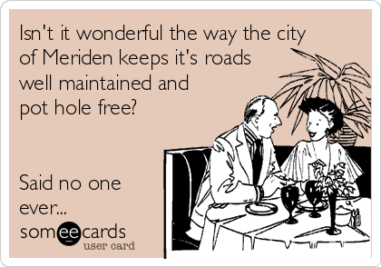 Isn't it wonderful the way the city
of Meriden keeps it's roads
well maintained and
pot hole free?


Said no one
ever...