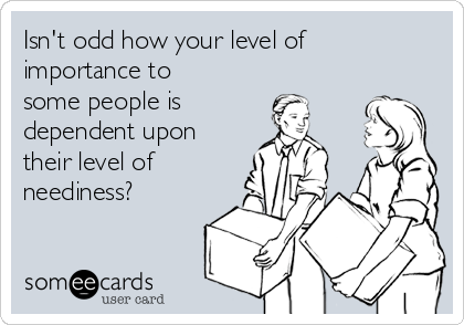 Isn't odd how your level of
importance to
some people is 
dependent upon
their level of
neediness?