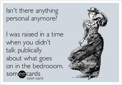 Isn't there anything
personal anymore? 

I was raised in a time
when you didn't
talk publically
about what goes
on in the bedrooom. 