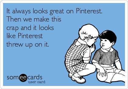 It always looks great on Pinterest.
Then we make this
crap and it looks
like Pinterest
threw up on it.