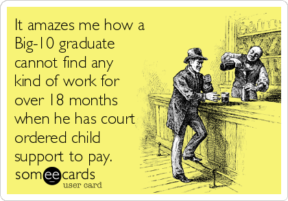 It amazes me how a
Big-10 graduate
cannot find any
kind of work for
over 18 months
when he has court
ordered child
support to pay.