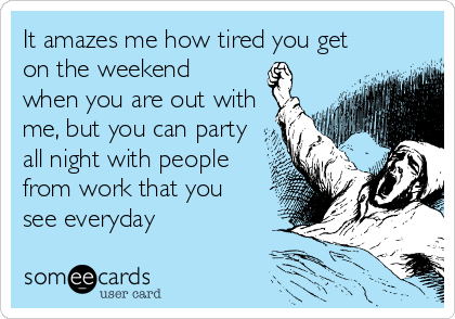 It amazes me how tired you get
on the weekend
when you are out with 
me, but you can party 
all night with people 
from work that you
see everyday