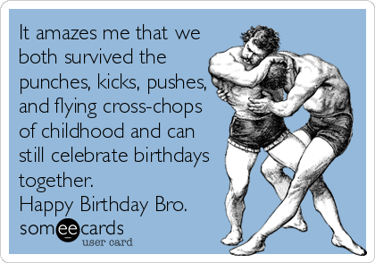 It amazes me that we
both survived the
punches, kicks, pushes,
and flying cross-chops
of childhood and can
still celebrate birthdays
together.
Happy Birthday Bro. 