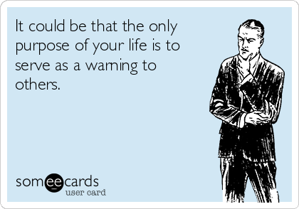 It could be that the only 
purpose of your life is to
serve as a warning to
others. 