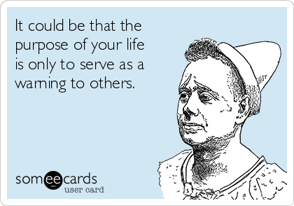 It could be that the
purpose of your life
is only to serve as a
warning to others.