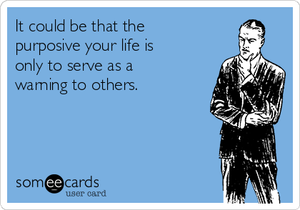 It could be that the
purposive your life is
only to serve as a
warning to others. 