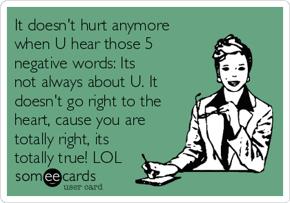 It doesn't hurt anymore
when U hear those 5
negative words: Its
not always about U. It
doesn't go right to the
heart, cause you are
totally right, its
totally true! LOL