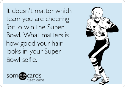 It doesn't matter which
team you are cheering
for to win the Super
Bowl. What matters is
how good your hair
looks in your Super
Bowl selfie. 