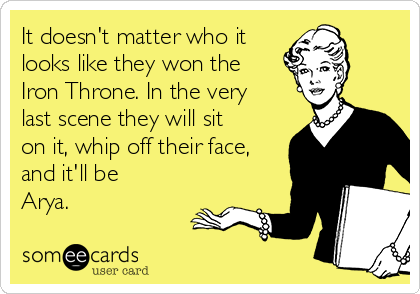 It doesn't matter who it
looks like they won the
Iron Throne. In the very
last scene they will sit
on it, whip off their face,
and it'll be
Arya.