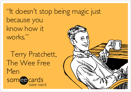 “It doesn't stop being magic just
because you
know how it
works.” 

― Terry Pratchett,
The Wee Free
Men