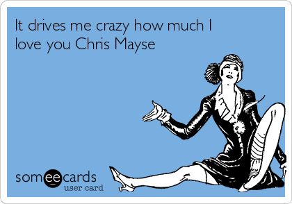 It drives me crazy how much I
love you Chris Mayse  