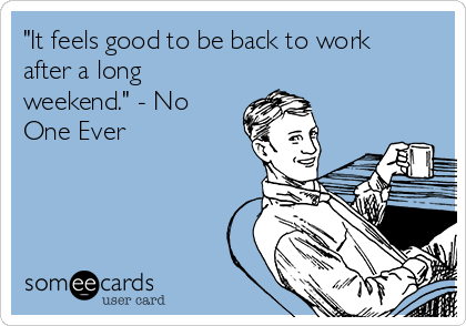 "It feels good to be back to work
after a long
weekend." - No
One Ever