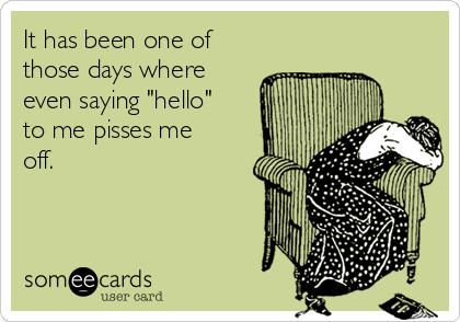 It has been one of
those days where
even saying "hello"
to me pisses me
off.