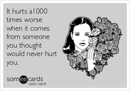 It hurts a1000
times worse
when it comes
from someone
you thought
would never hurt
you. 