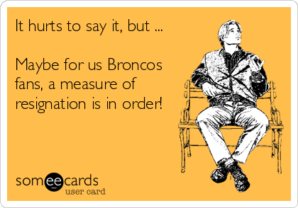 It hurts to say it, but ...

Maybe for us Broncos
fans, a measure of
resignation is in order!